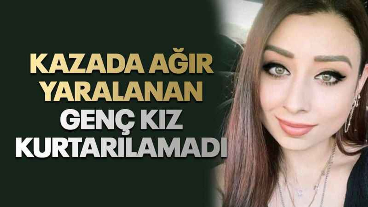 Kazada ağır yaralanan genç kız kurtarılamadı